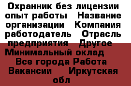 Охранник без лицензии опыт работы › Название организации ­ Компания-работодатель › Отрасль предприятия ­ Другое › Минимальный оклад ­ 1 - Все города Работа » Вакансии   . Иркутская обл.